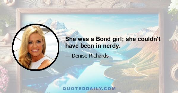 She was a Bond girl; she couldn't have been in nerdy.