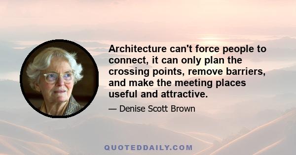 Architecture can't force people to connect, it can only plan the crossing points, remove barriers, and make the meeting places useful and attractive.