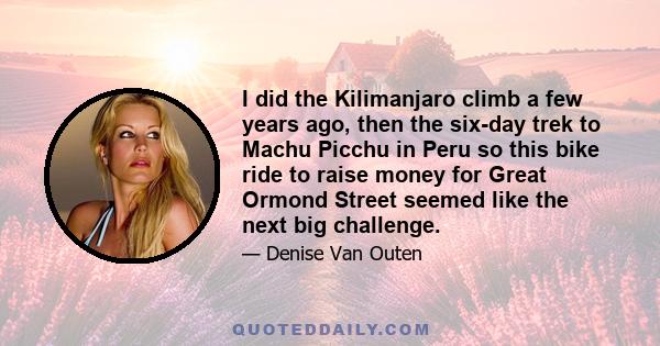 I did the Kilimanjaro climb a few years ago, then the six-day trek to Machu Picchu in Peru so this bike ride to raise money for Great Ormond Street seemed like the next big challenge.