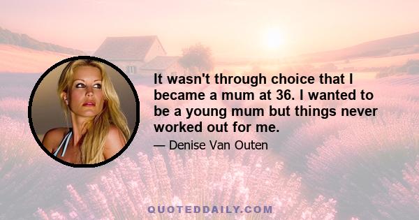 It wasn't through choice that I became a mum at 36. I wanted to be a young mum but things never worked out for me.