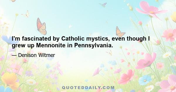 I'm fascinated by Catholic mystics, even though I grew up Mennonite in Pennsylvania.