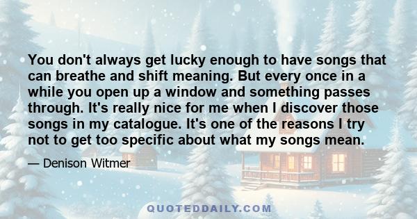 You don't always get lucky enough to have songs that can breathe and shift meaning. But every once in a while you open up a window and something passes through. It's really nice for me when I discover those songs in my