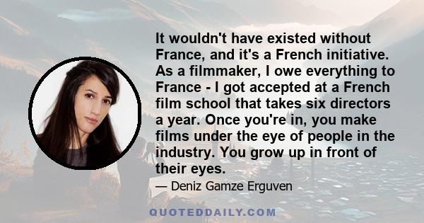 It wouldn't have existed without France, and it's a French initiative. As a filmmaker, I owe everything to France - I got accepted at a French film school that takes six directors a year. Once you're in, you make films