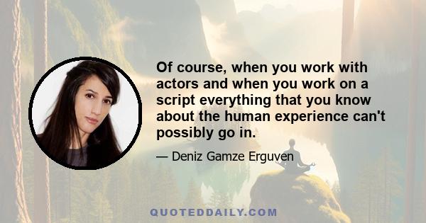 Of course, when you work with actors and when you work on a script everything that you know about the human experience can't possibly go in.