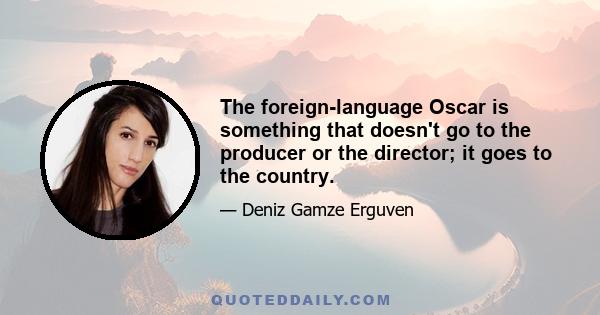 The foreign-language Oscar is something that doesn't go to the producer or the director; it goes to the country.