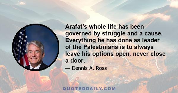 Arafat's whole life has been governed by struggle and a cause. Everything he has done as leader of the Palestinians is to always leave his options open, never close a door.