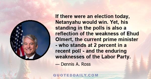 If there were an election today, Netanyahu would win. Yet, his standing in the polls is also a reflection of the weakness of Ehud Olmert, the current prime minister - who stands at 2 percent in a recent poll - and the