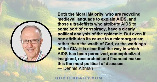 Both the Moral Majority, who are recycling medieval language to explain AIDS, and those ultra-leftists who attribute AIDS to some sort of conspiracy, have a clearly political analysis of the epidemic. But even if one