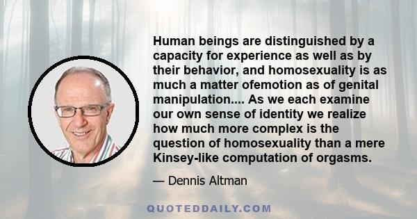 Human beings are distinguished by a capacity for experience as well as by their behavior, and homosexuality is as much a matter ofemotion as of genital manipulation.... As we each examine our own sense of identity we