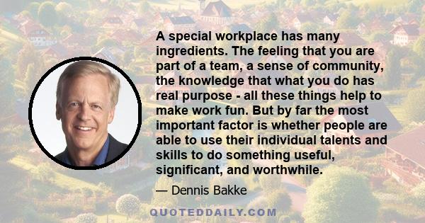 A special workplace has many ingredients. The feeling that you are part of a team, a sense of community, the knowledge that what you do has real purpose - all these things help to make work fun. But by far the most