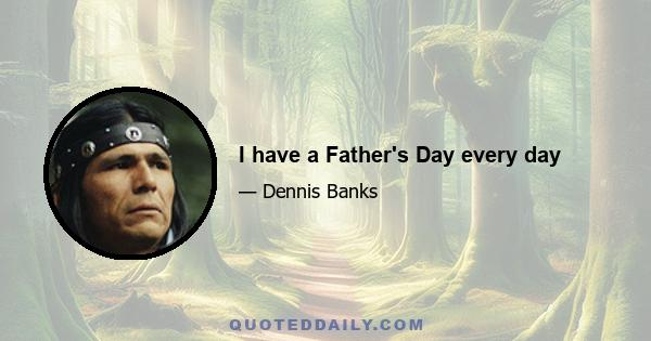 I have a Father's Day every day