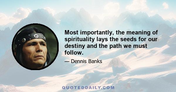 Most importantly, the meaning of spirituality lays the seeds for our destiny and the path we must follow.