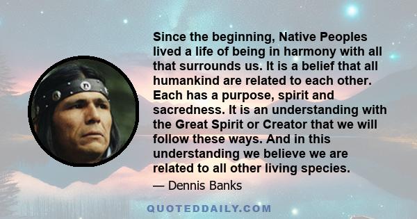 Since the beginning, Native Peoples lived a life of being in harmony with all that surrounds us. It is a belief that all humankind are related to each other. Each has a purpose, spirit and sacredness. It is an