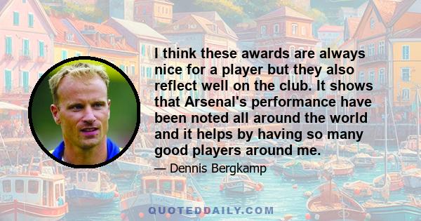 I think these awards are always nice for a player but they also reflect well on the club. It shows that Arsenal's performance have been noted all around the world and it helps by having so many good players around me.