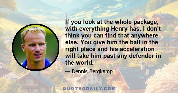 If you look at the whole package, with everything Henry has, I don't think you can find that anywhere else. You give him the ball in the right place and his acceleration will take him past any defender in the world.