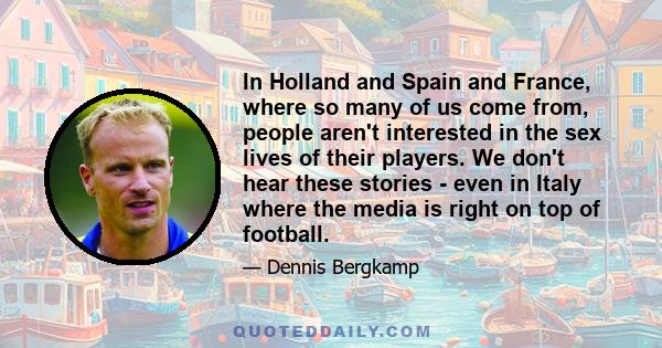 In Holland and Spain and France, where so many of us come from, people aren't interested in the sex lives of their players. We don't hear these stories - even in Italy where the media is right on top of football.