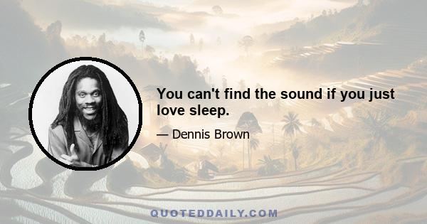 You can't find the sound if you just love sleep.