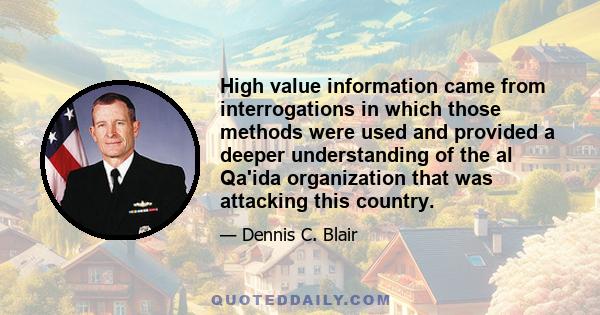 High value information came from interrogations in which those methods were used and provided a deeper understanding of the al Qa'ida organization that was attacking this country.