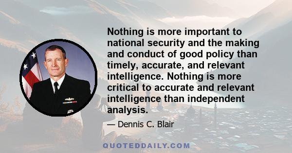 Nothing is more important to national security and the making and conduct of good policy than timely, accurate, and relevant intelligence. Nothing is more critical to accurate and relevant intelligence than independent