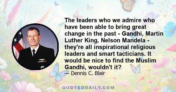 The leaders who we admire who have been able to bring great change in the past - Gandhi, Martin Luther King, Nelson Mandela - they're all inspirational religious leaders and smart tacticians. It would be nice to find