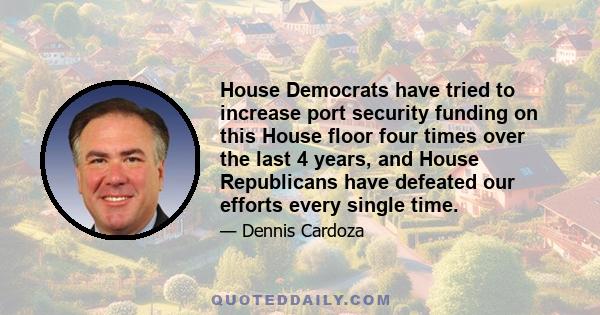 House Democrats have tried to increase port security funding on this House floor four times over the last 4 years, and House Republicans have defeated our efforts every single time.