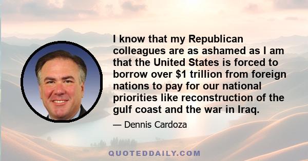 I know that my Republican colleagues are as ashamed as I am that the United States is forced to borrow over $1 trillion from foreign nations to pay for our national priorities like reconstruction of the gulf coast and