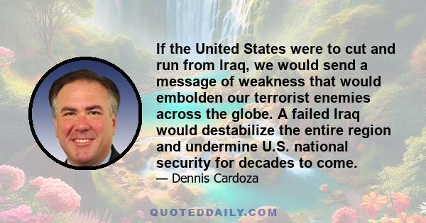 If the United States were to cut and run from Iraq, we would send a message of weakness that would embolden our terrorist enemies across the globe. A failed Iraq would destabilize the entire region and undermine U.S.