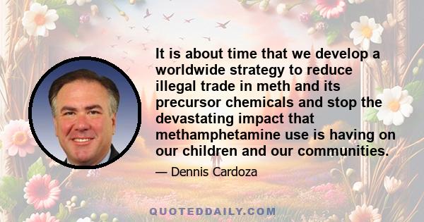 It is about time that we develop a worldwide strategy to reduce illegal trade in meth and its precursor chemicals and stop the devastating impact that methamphetamine use is having on our children and our communities.