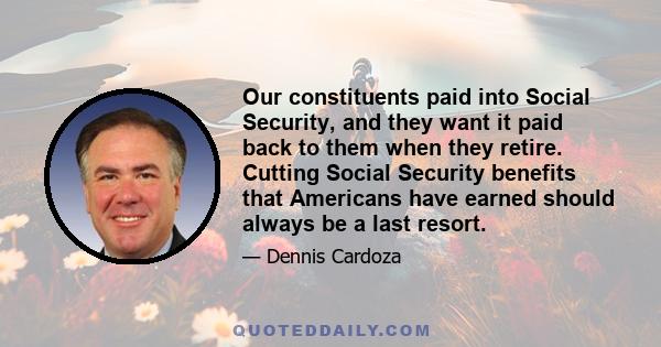 Our constituents paid into Social Security, and they want it paid back to them when they retire. Cutting Social Security benefits that Americans have earned should always be a last resort.