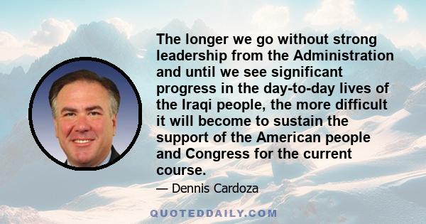 The longer we go without strong leadership from the Administration and until we see significant progress in the day-to-day lives of the Iraqi people, the more difficult it will become to sustain the support of the