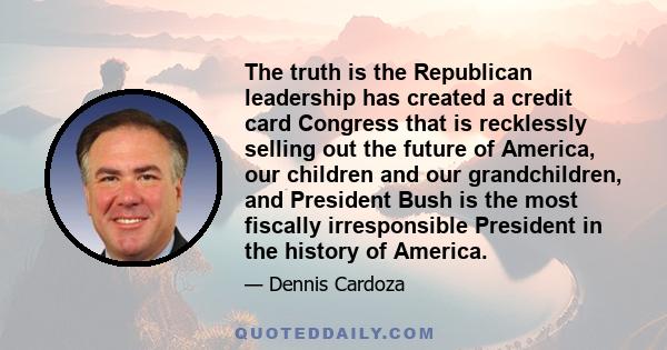 The truth is the Republican leadership has created a credit card Congress that is recklessly selling out the future of America, our children and our grandchildren, and President Bush is the most fiscally irresponsible