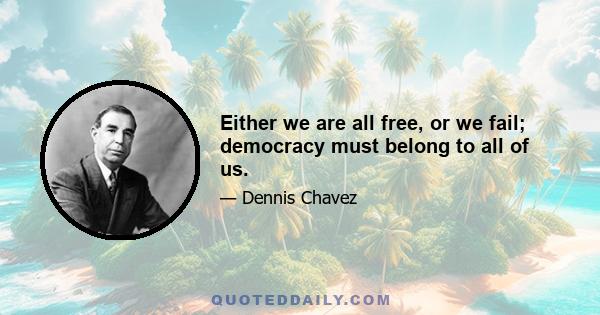 Either we are all free, or we fail; democracy must belong to all of us.