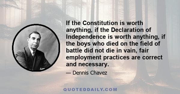 If the Constitution is worth anything, if the Declaration of Independence is worth anything, if the boys who died on the field of battle did not die in vain, fair employment practices are correct and necessary.