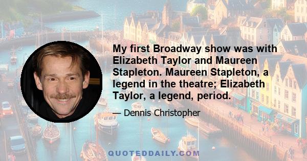 My first Broadway show was with Elizabeth Taylor and Maureen Stapleton. Maureen Stapleton, a legend in the theatre; Elizabeth Taylor, a legend, period.