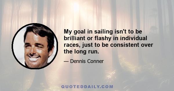 My goal in sailing isn't to be brilliant or flashy in individual races, just to be consistent over the long run.