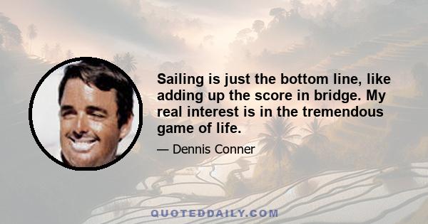 Sailing is just the bottom line, like adding up the score in bridge. My real interest is in the tremendous game of life.