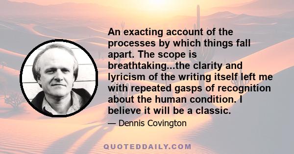 An exacting account of the processes by which things fall apart. The scope is breathtaking...the clarity and lyricism of the writing itself left me with repeated gasps of recognition about the human condition. I believe 