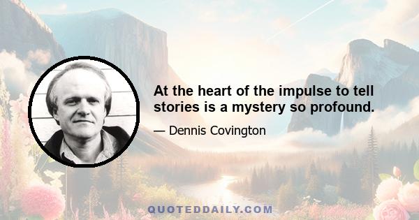 At the heart of the impulse to tell stories is a mystery so profound.