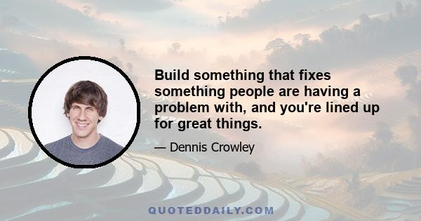 Build something that fixes something people are having a problem with, and you're lined up for great things.