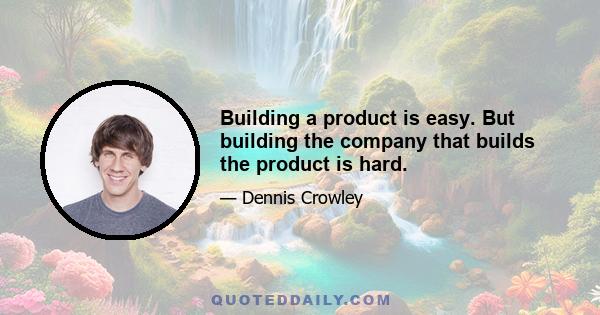 Building a product is easy. But building the company that builds the product is hard.