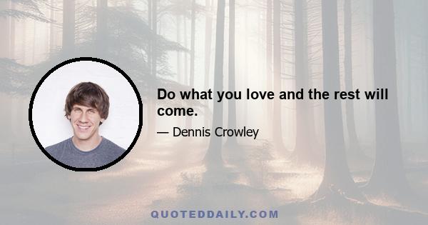 Do what you love and the rest will come.