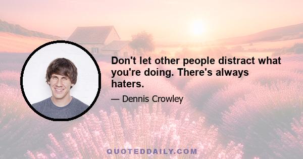 Don't let other people distract what you're doing. There's always haters.