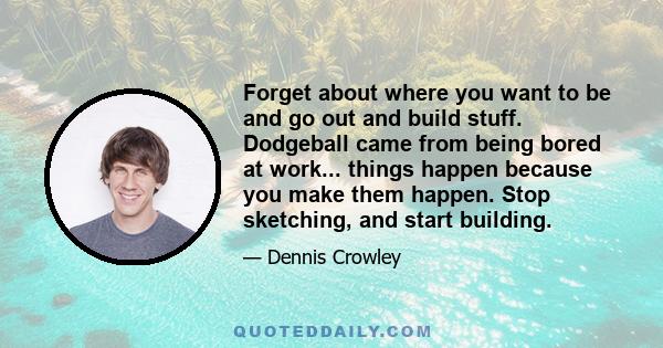 Forget about where you want to be and go out and build stuff. Dodgeball came from being bored at work... things happen because you make them happen. Stop sketching, and start building.