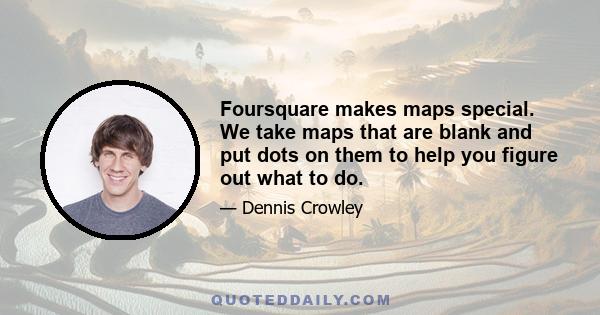 Foursquare makes maps special. We take maps that are blank and put dots on them to help you figure out what to do.