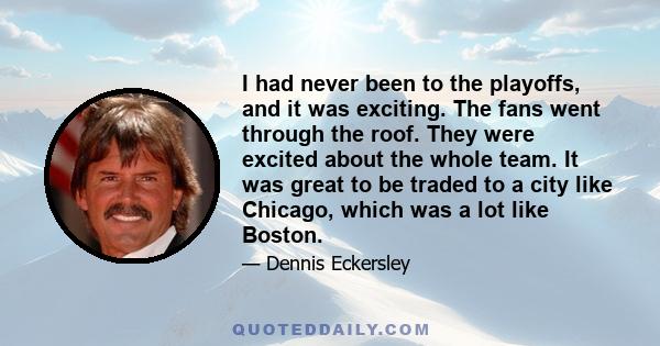 I had never been to the playoffs, and it was exciting. The fans went through the roof. They were excited about the whole team. It was great to be traded to a city like Chicago, which was a lot like Boston.