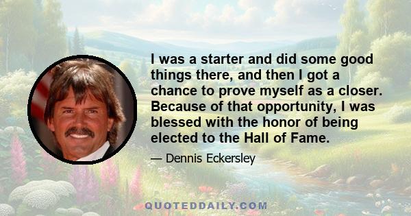 I was a starter and did some good things there, and then I got a chance to prove myself as a closer. Because of that opportunity, I was blessed with the honor of being elected to the Hall of Fame.