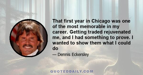 That first year in Chicago was one of the most memorable in my career. Getting traded rejuvenated me, and I had something to prove. I wanted to show them what I could do