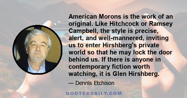 American Morons is the work of an original. Like Hitchcock or Ramsey Campbell, the style is precise, alert, and well-mannered, inviting us to enter Hirshberg's private world so that he may lock the door behind us. If