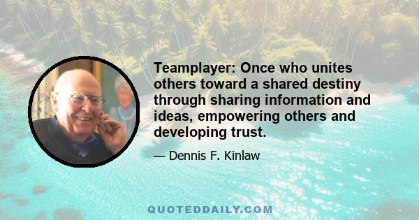 Teamplayer: Once who unites others toward a shared destiny through sharing information and ideas, empowering others and developing trust.