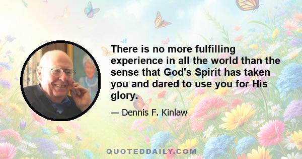 There is no more fulfilling experience in all the world than the sense that God's Spirit has taken you and dared to use you for His glory.